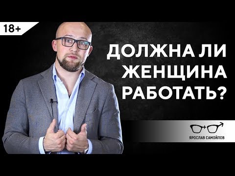 Должна ли женщина работать? Отношения мужчины и женщины | Ярослав Самойлов (18+) Должна ли женщина работать? Отношения мужчины и женщины | Ярослав Самойлов (18+)