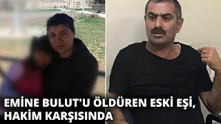 Emine Bulut'u öldüren eski eşi, hakim karşısında