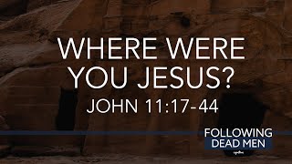 Where Were You Jesus? // John 11:17-44