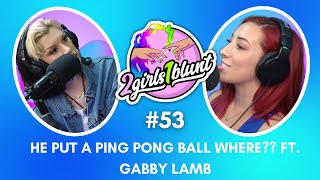 Ping Pong Balls UP the Butt ft. Gabby Lamb | 2 Girls 1 Blunt Podcast EP 53