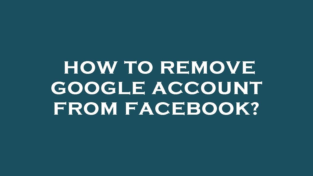 How to remove google account from facebook? How to remove google account from facebook?