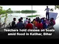 Teachers hold classes on boats amid flood in Bihar’s Katihar