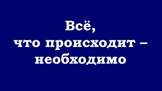 Всё, Что Происходит – Необходимо