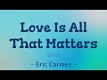 Love Is All That Matters (Lyrics) ~ Eric Carmen