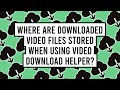 Where Are Downloaded Video Files Stored When Using Video Download Helper?