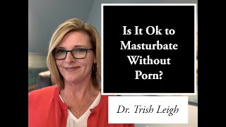 Is It Ok to Masturbate Without Porn? (Porn Brain Rewire with Dr. Trish Leigh)