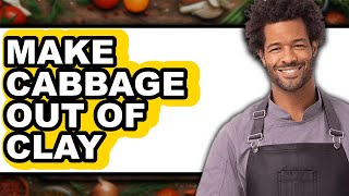 How To Make Cabbage Out Of Clay Full Guide