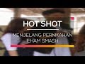 Menjelang pernikahan Ilham Smash - Hot Shot