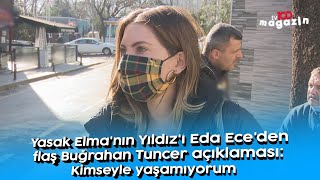 Yasak Elma'nın Yıldız'ı Eda Ece'den flaş Buğrahan Tuncer açıklaması: Kimseyle ya