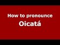 How to pronounce Oicatá (Colombian Spanish/Colombia) - PronounceNames.com