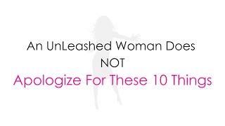 An UnLeashed Woman Does NOT apologize for these 10 things…