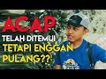 ACAP TELAH DITEMUI TETAPI ENGGAN PULANG?