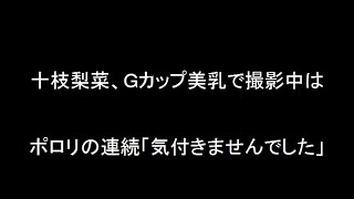 十枝梨菜、Ｇカップ美乳で撮影中はポロリの連続「気付きませんでした」