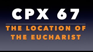 CPX 67: The Location of the Eucharist