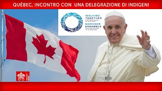 Québec, Incontro con una delegazione di indigeni, 29 luglio 2022, Papa Francesco