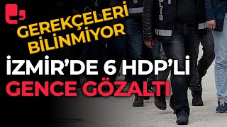 İzmir'de HDP'li altı genç gözaltına alındı: Gözaltı gerekçeleri bilinmiyor