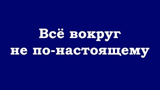 Всё Вокруг Не По-Настоящему