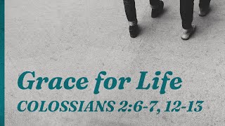 Grace for Life // Colossians 2:6-7, 12-13