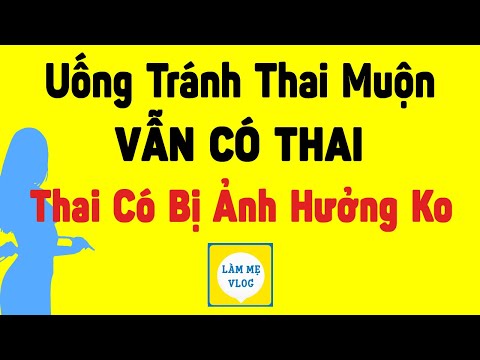 Giải đáp thắc mắc: Uống thuốc tránh thai khẩn cấp MUỘN vẫn CÓ THAI thì thai nhi có ảnh hưởng không?