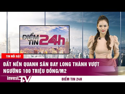 Điểm tin 24h: Đất nền quanh sân bay Long Thành vượt ngưỡng 100 triệu đồng/m2