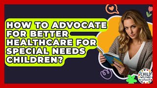 How To Advocate For Better Healthcare For Special Needs Children? - Child Welfare Network