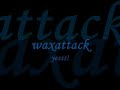 waxattack - yesss!
