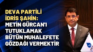 DEVA Partili İdris Şahin: Metin Gürcan'ı tutuklamak bütün muhalefete gözdağı ver