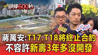 蔣萬安T17.T18將終止合約 收回土地不容許新壽3年多沒開發頭條600秒