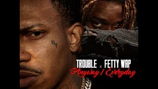 Trouble Ft. Fetty Wap - Anyway/Everyday