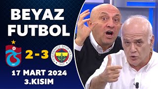 Beyaz Futbol 17 Mart 2024 3.Kısım Trabzonspor 2-3 Fenerbahçe