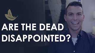 Do the Dead Really Feel Disappointed in Us?