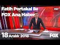 18 Aralık 2018 Fatih Portakal ile FOX Ana Haber