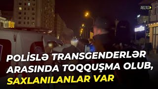 Polislə Transgenderlər Arasında Toqquşma Olub, Saxlanılanlar Var