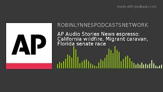 AP Audio Stories News espresso: California wildfire, Migrant caravan, Florida senate race