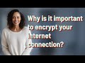 Why is it important to encrypt your internet connection?