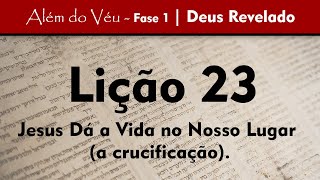 Além do Véu - Fase 1 - Deus Revelado | Lição 23 - Jesus Dá a Vida no Nosso Lugar - A crucificação