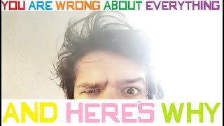 YOU ARE WRONG ABOUT EVERYTHING AND HERE'S WHY