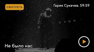 Гарик Сукачев. 59:59 Серия Не Было Нас