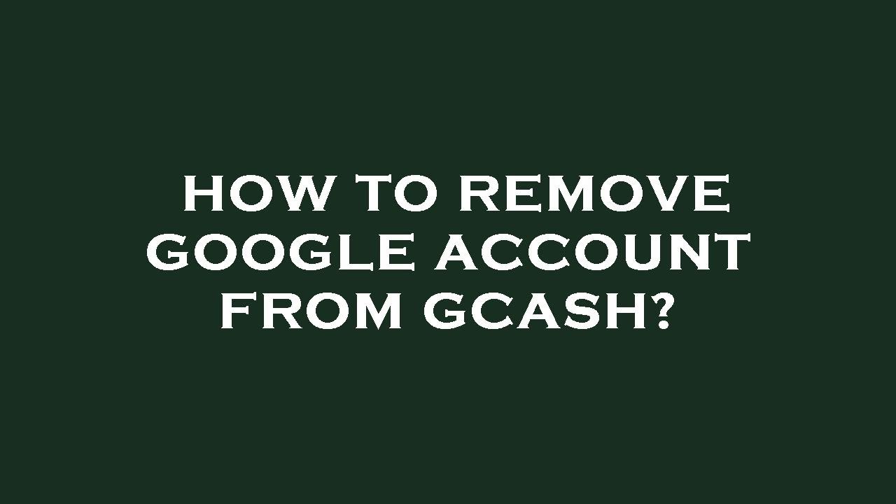 How to remove google account from gcash? How to remove google account from gcash?