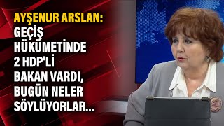 Ayşenur Arslan: Geçiş hükümetinde 2 HDP'li bakan vardı, bugün neler söylüyorlar.