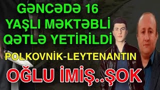 Gəncədə 16 Yaşlı Məktəbli Ətlə Yetirildi Polkovnikleytenantın Oğlu Imiş