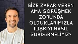 BİZE ZARAR VEREN AMA GÖRÜŞMEK ZORUNDA OLDUKLARIMIZLA İLİŞKİYİ NASIL SÜRDÜRMELİYİ