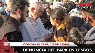 Devastadora crítica del Papa en Lesbos: Se habla de migrantes pero no del tráfico de armas