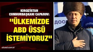 Kırgızistan Cumhurbaşkanı Caparov: ''Ülkemizde ABD üssü istemiyoruz''