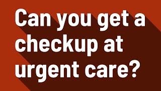 Can you get a checkup at urgent care?
