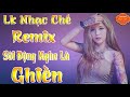 Liên Khúc Nhạc Chế Remix | Sôi Động Nghe Là Ghiền Hay Nhất 2019
