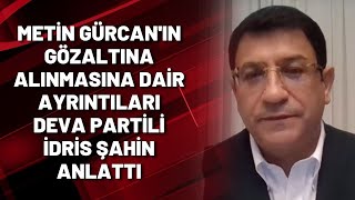 Metin Gürcan'ın gözaltına alınmasına dair ayrıntıları DEVA Partili İdris Şahin a