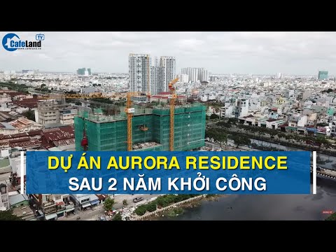 Sau gần 2 năm khởi công dự án Aurora Residence giờ ra sao? | CAFELAND