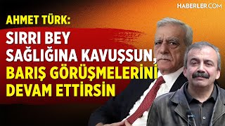 Ahmet Türk Sırrı Bey Sağlığına Kavuşsun, Barış Görüşmelerini Devam Ettirsin