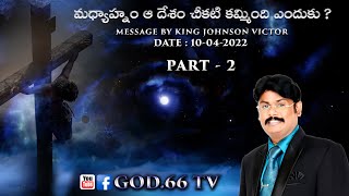 Madhyaahaanam Aa Dhesam Cheekati Kammindhi Yendhuku ?| Part 2 |Date : 10-4-2022 |King Johnson Victor